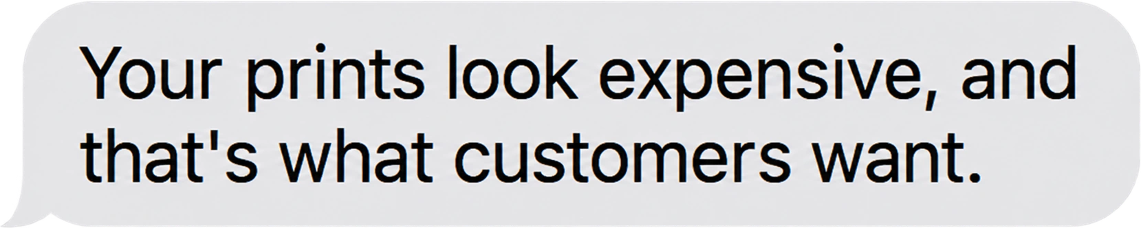Your prints look expensive, and that's what customers want.