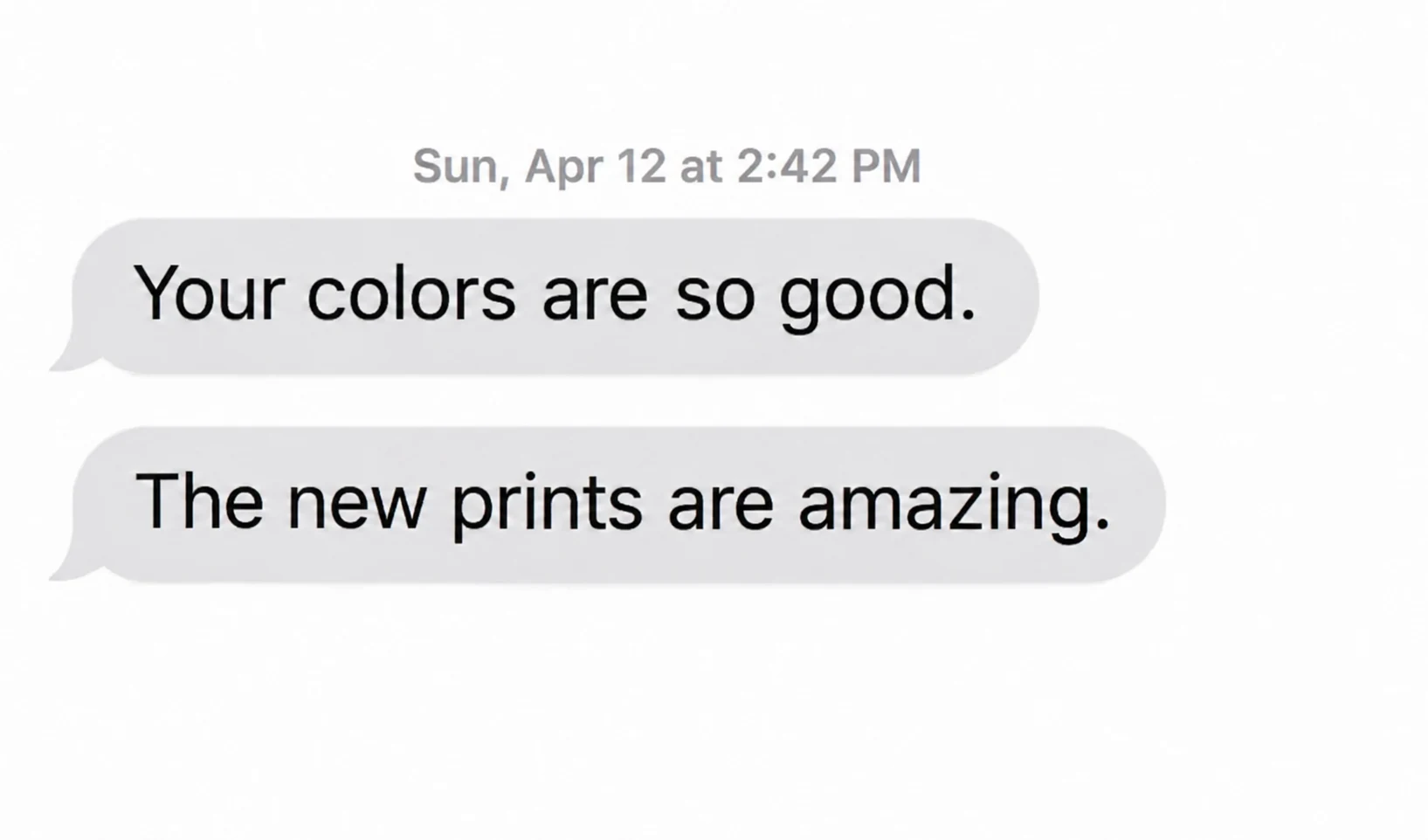 Text message from a client: Your colors are so good. The new prints are amazing.
