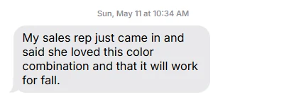 Text message from a client: My sales rep just came in and said she loved this color combination and that it will work for fall.